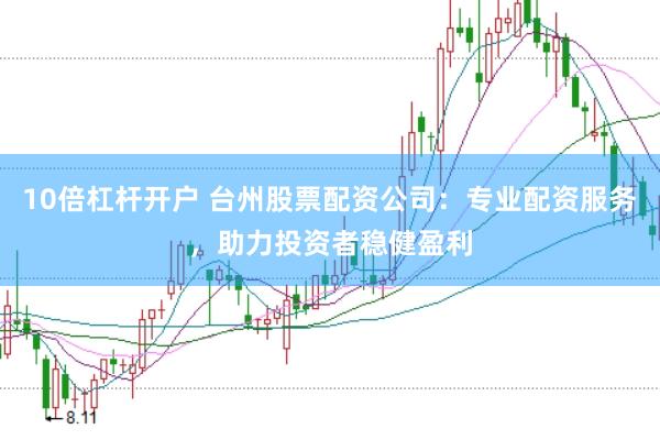 10倍杠杆开户 台州股票配资公司：专业配资服务，助力投资者稳健盈利