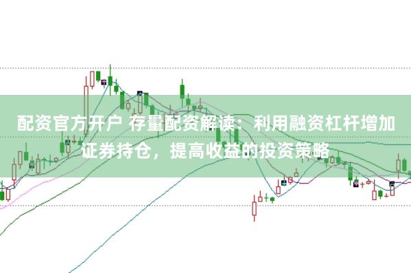 配资官方开户 存量配资解读：利用融资杠杆增加证券持仓，提高收益的投资策略
