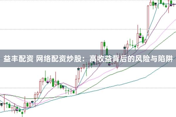 益丰配资 网络配资炒股：高收益背后的风险与陷阱