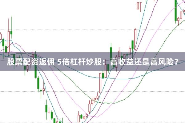 股票配资返佣 5倍杠杆炒股:高收益还是高风险?