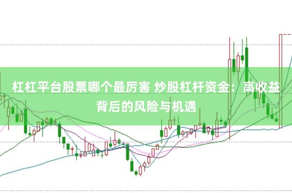 杠杠平台股票哪个最厉害 炒股杠杆资金:高收益背后的风险与机遇