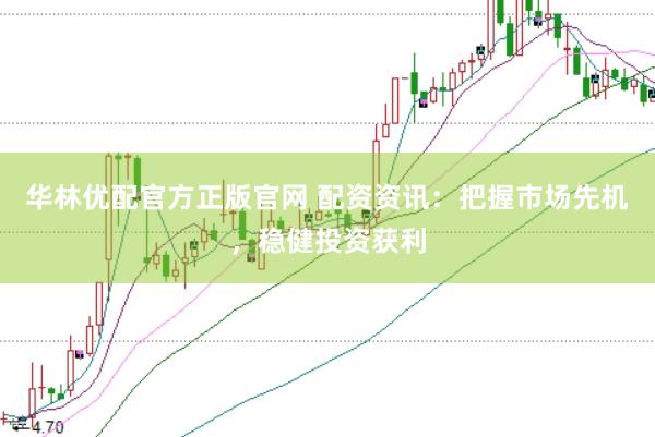 华林优配官方正版官网 配资资讯:把握市场先机,稳健投资获利