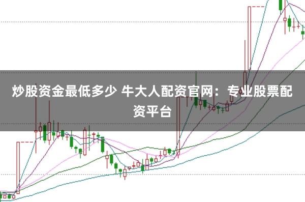 炒股资金最低多少 牛大人配资官网:专业股票配资平台