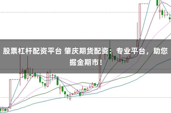 股票杠杆配资平台 肇庆期货配资:专业平台,助您掘金期市!