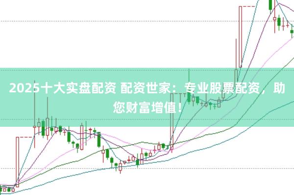 2025十大实盘配资 配资世家:专业股票配资,助您财富增值!