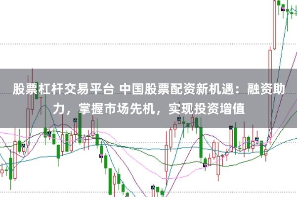 股票杠杆交易平台 中国股票配资新机遇：融资助力，掌握市场先机，实现投资增值