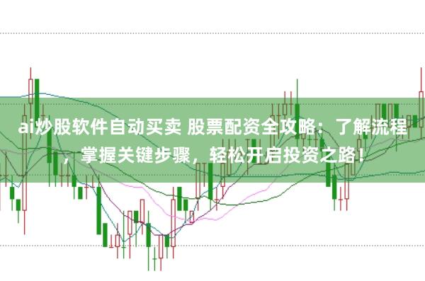ai炒股软件自动买卖 股票配资全攻略:了解流程,掌握关键步骤,轻松开启投资之路!