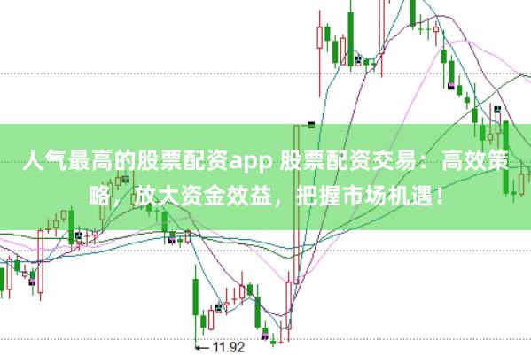 人气最高的股票配资app 股票配资交易：高效策略，放大资金效益，把握市场机遇！