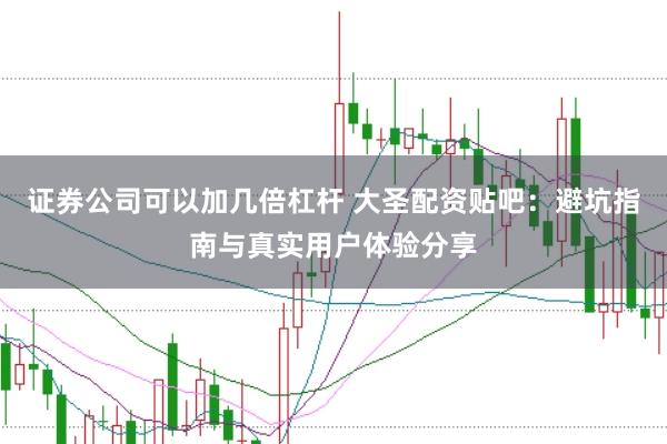 证券公司可以加几倍杠杆 大圣配资贴吧:避坑指南与真实用户体验分享
