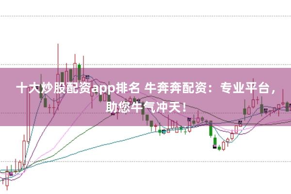 十大炒股配资app排名 牛奔奔配资:专业平台,助您牛气冲天!