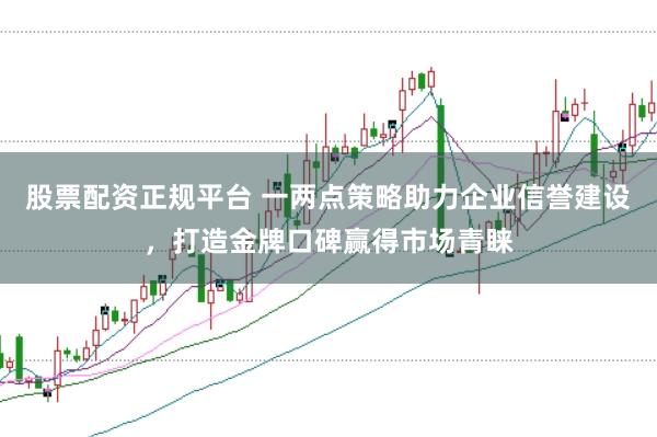 股票配资正规平台 一两点策略助力企业信誉建设,打造金牌口碑赢得市场青睐