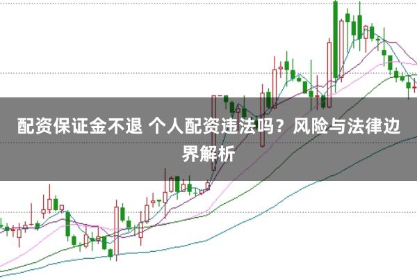 配资保证金不退 个人配资违法吗？风险与法律边界解析