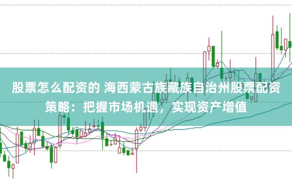 股票怎么配资的 海西蒙古族藏族自治州股票配资策略：把握市场机遇，实现资产增值