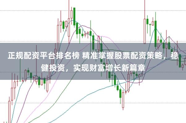 正规配资平台排名榜 精准掌握股票配资策略，稳健投资，实现财富增长新篇章