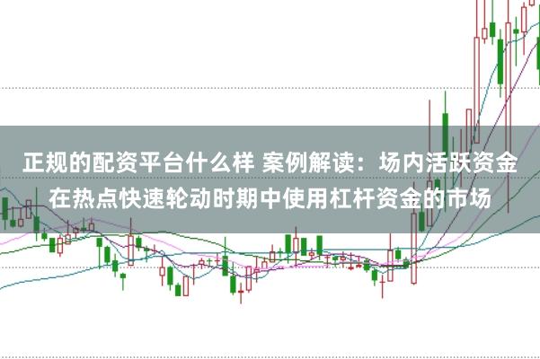 正规的配资平台什么样 案例解读:场内活跃资金在热点快速轮动时期中使用杠杆资金的市场