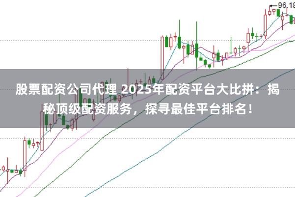 股票配资公司代理 2025年配资平台大比拼：揭秘顶级配资服务，探寻最佳平台排名！