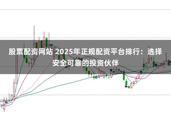 股票配资网站 2025年正规配资平台排行:选择安全可靠的投资伙伴