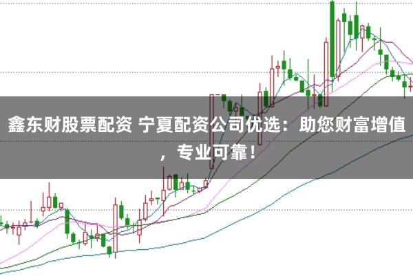鑫东财股票配资 宁夏配资公司优选:助您财富增值,专业可靠!