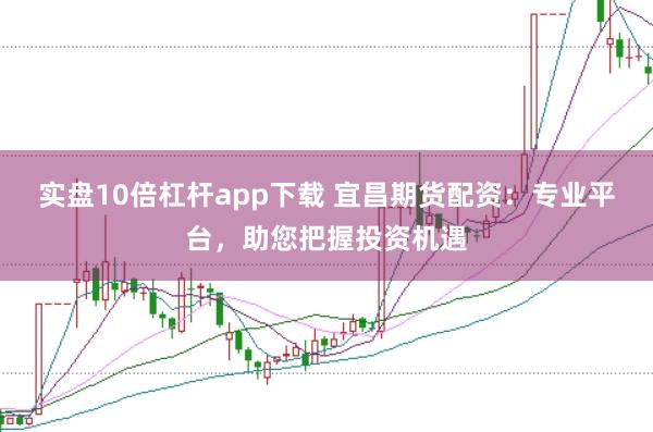 实盘10倍杠杆app下载 宜昌期货配资：专业平台，助您把握投资机遇