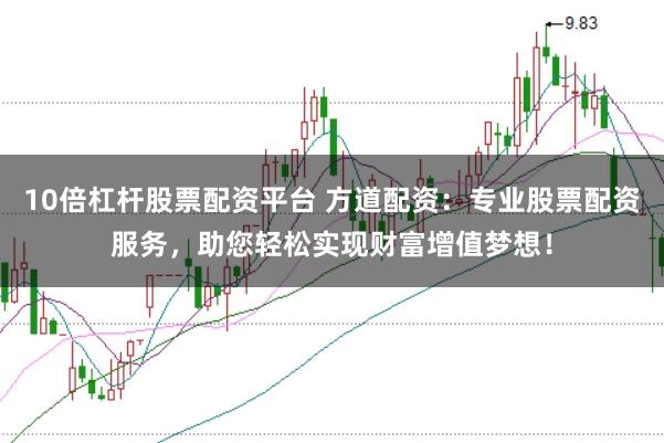 10倍杠杆股票配资平台 方道配资:专业股票配资服务,助您轻松实现财富增值梦想!