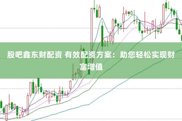 股吧鑫东财配资 有效配资方案:助您轻松实现财富增值