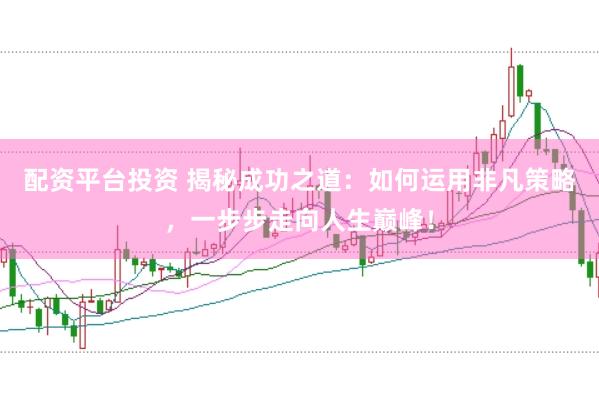 配资平台投资 揭秘成功之道：如何运用非凡策略，一步步走向人生巅峰！