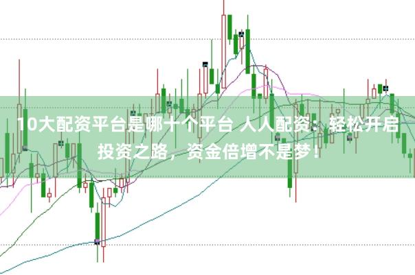 10大配资平台是哪十个平台 人人配资：轻松开启投资之路，资金倍增不是梦！