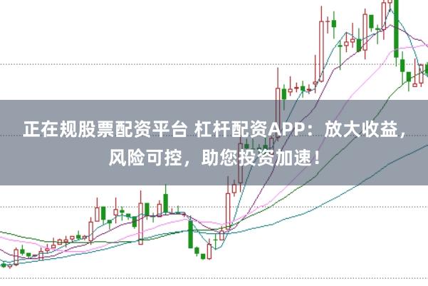 正在规股票配资平台 杠杆配资APP:放大收益,风险可控,助您投资加速!