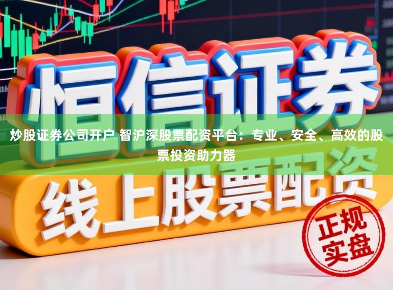 炒股证券公司开户 智沪深股票配资平台：专业、安全、高效的股票投资助力器