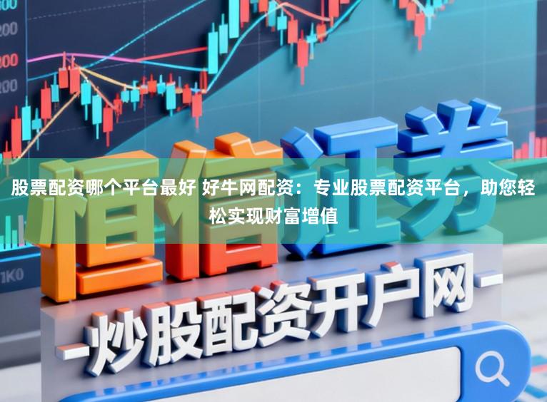 股票配资哪个平台最好 好牛网配资：专业股票配资平台，助您轻松实现财富增值