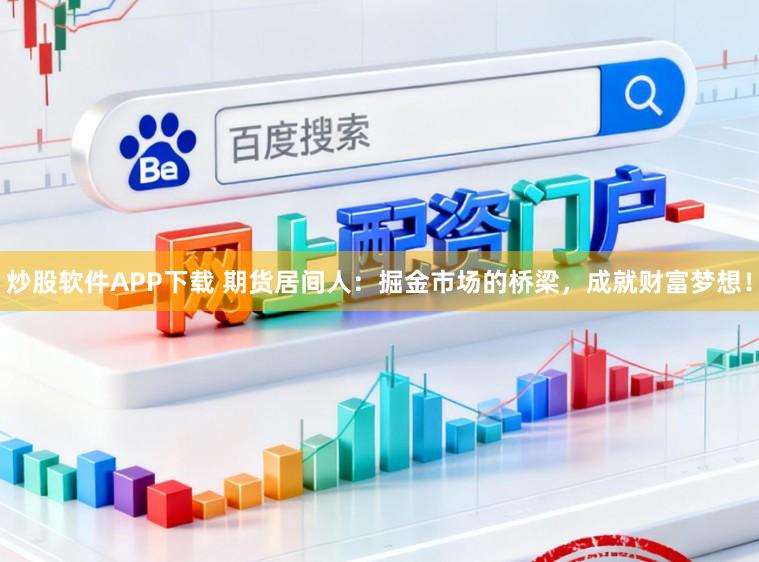 炒股软件APP下载 期货居间人：掘金市场的桥梁，成就财富梦想！