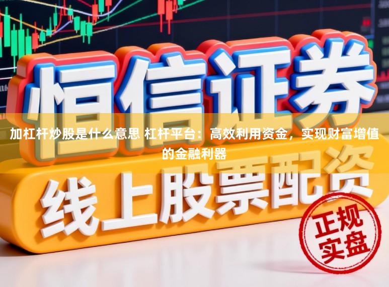 加杠杆炒股是什么意思 杠杆平台:高效利用资金,实现财富增值的金融利器