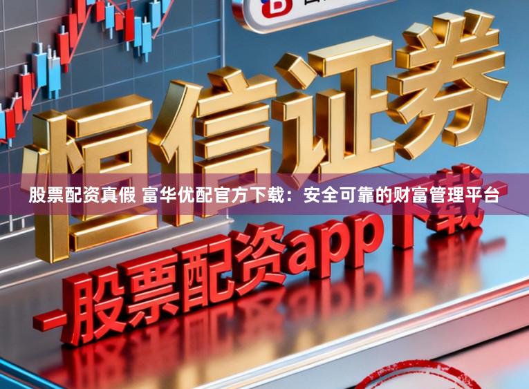 股票配资真假 富华优配官方下载：安全可靠的财富管理平台
