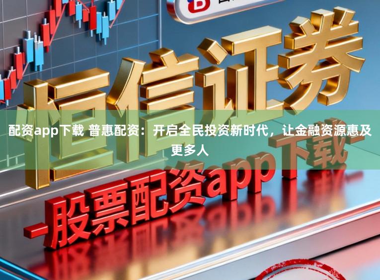 配资app下载 普惠配资:开启全民投资新时代,让金融资源惠及更多人