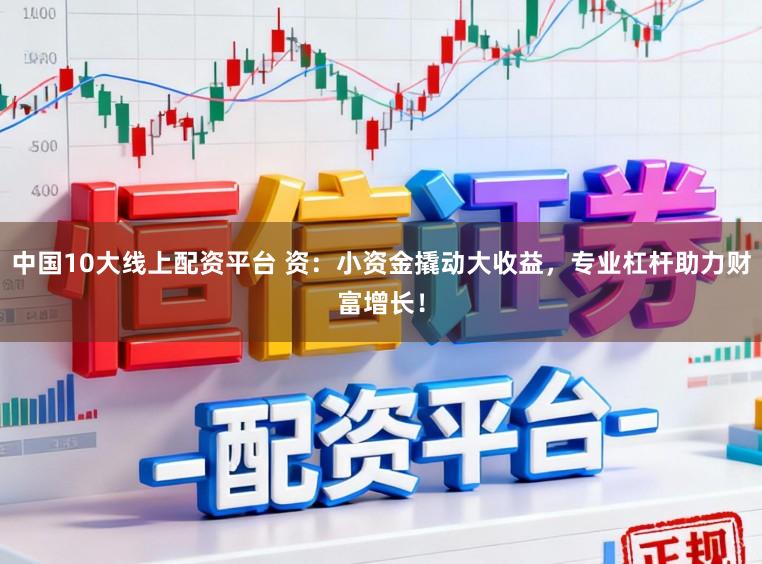 中国10大线上配资平台 资:小资金撬动大收益,专业杠杆助力财富增长!