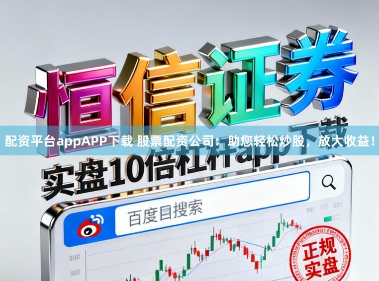 配资平台appAPP下载 股票配资公司:助您轻松炒股,放大收益!