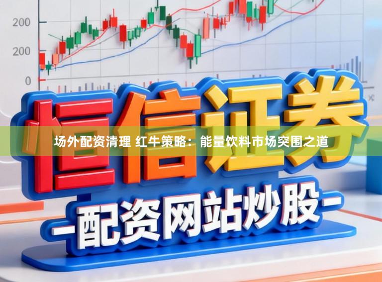场外配资清理 红牛策略:能量饮料市场突围之道