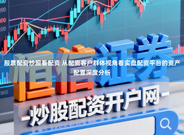 股票配资炒股看配资 从配资客户群体视角看实盘配资平台的资产配置深度分析