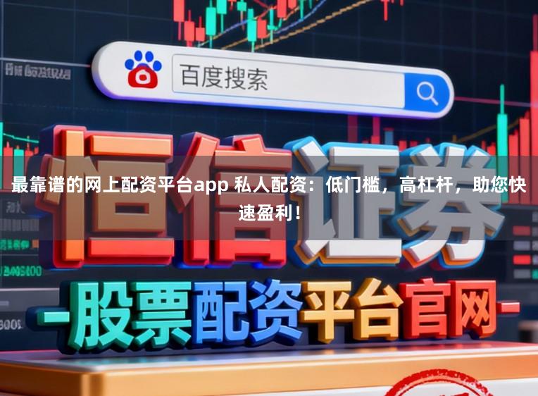 最靠谱的网上配资平台app 私人配资：低门槛，高杠杆，助您快速盈利！