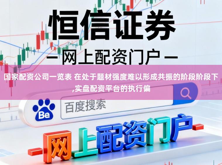 国家配资公司一览表 在处于题材强度难以形成共振的阶段阶段下，实盘配资平台的执行偏