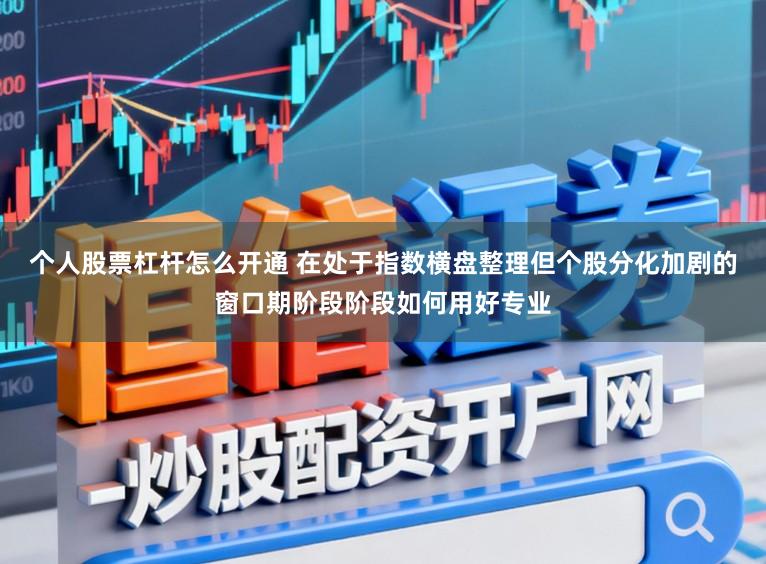个人股票杠杆怎么开通 在处于指数横盘整理但个股分化加剧的窗口期阶段阶段如何用好专业