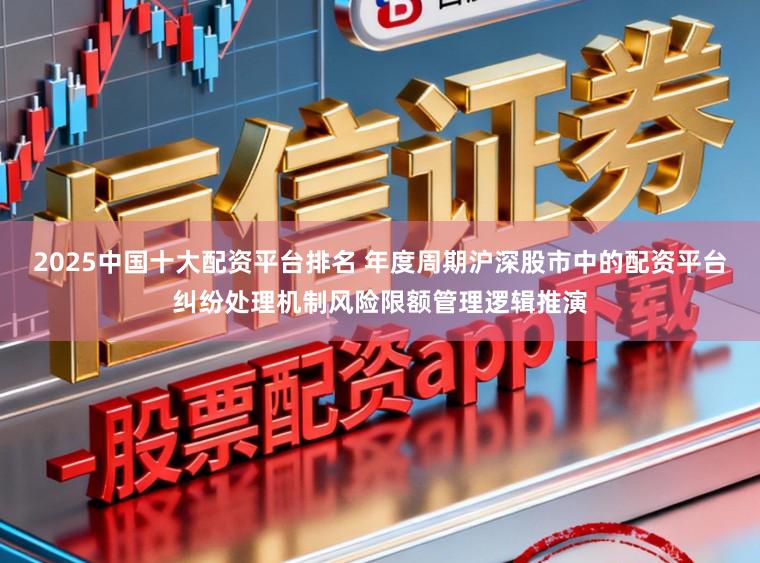 2025中国十大配资平台排名 年度周期沪深股市中的配资平台纠纷处理机制风险限额管理逻辑推演