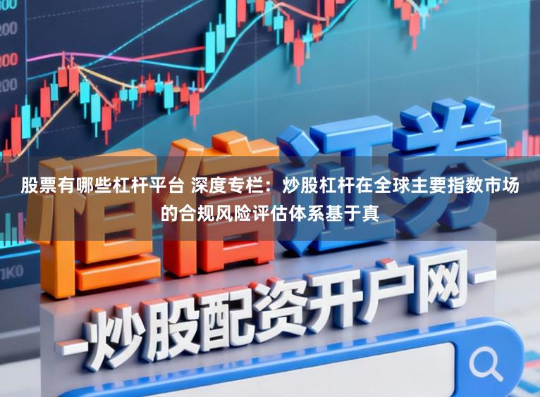 股票有哪些杠杆平台 深度专栏：炒股杠杆在全球主要指数市场的合规风险评估体系基于真