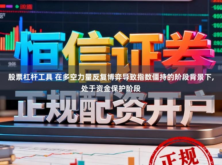 股票杠杆工具 在多空力量反复博弈导致指数僵持的阶段背景下，处于资金保护阶段