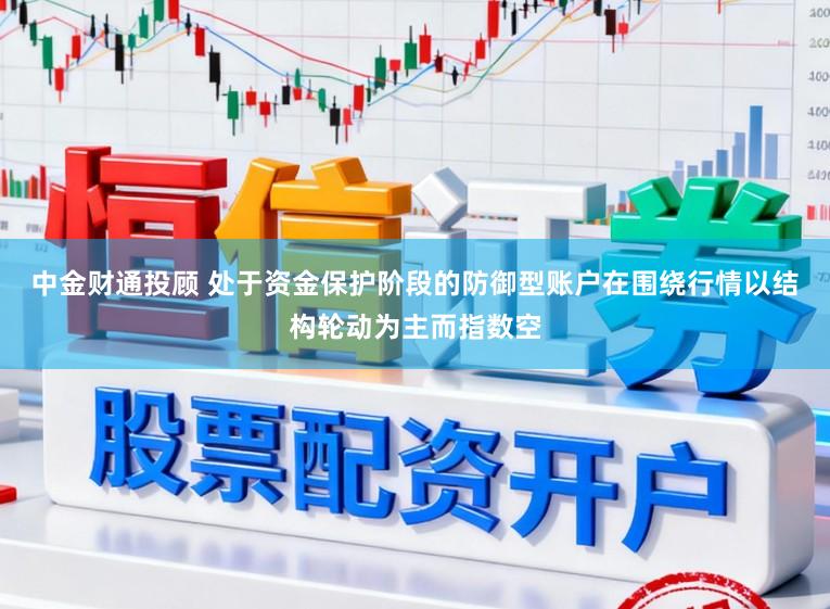 中金财通投顾 处于资金保护阶段的防御型账户在围绕行情以结构轮动为主而指数空