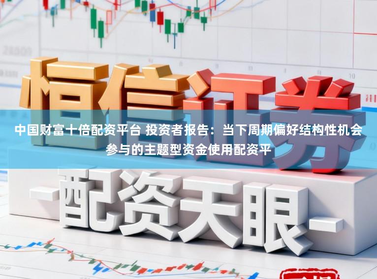 中国财富十倍配资平台 投资者报告：当下周期偏好结构性机会参与的主题型资金使用配资平