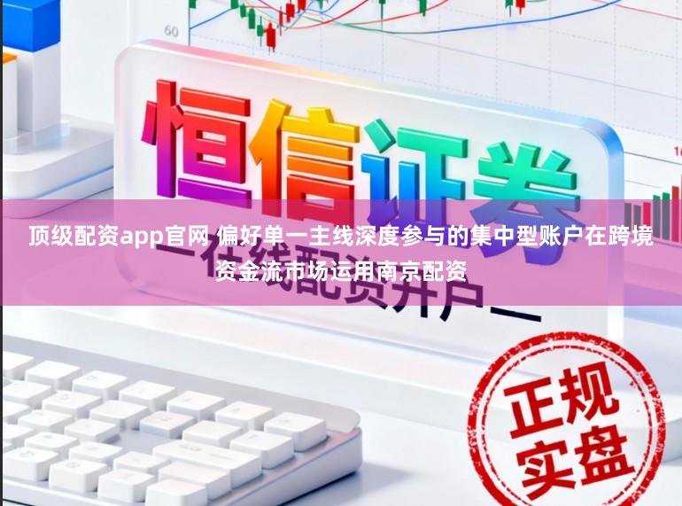 顶级配资app官网 偏好单一主线深度参与的集中型账户在跨境资金流市场运用南京配资