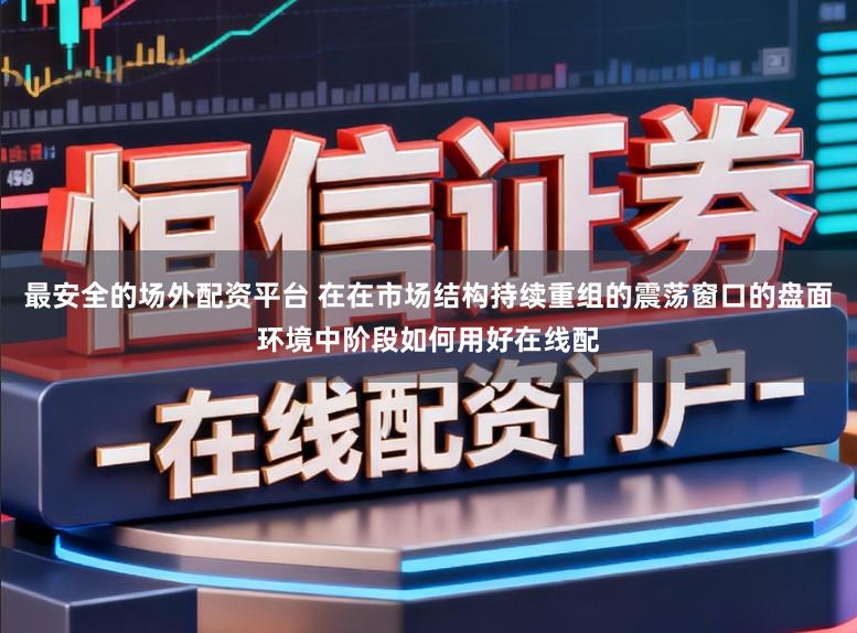 最安全的场外配资平台 在在市场结构持续重组的震荡窗口的盘面环境中阶段如何用好在线配