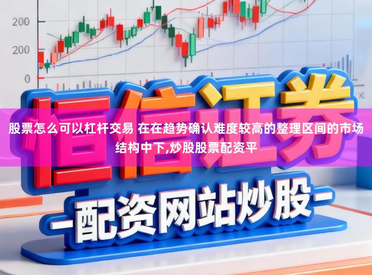 股票怎么可以杠杆交易 在在趋势确认难度较高的整理区间的市场结构中下，炒股股票配资平