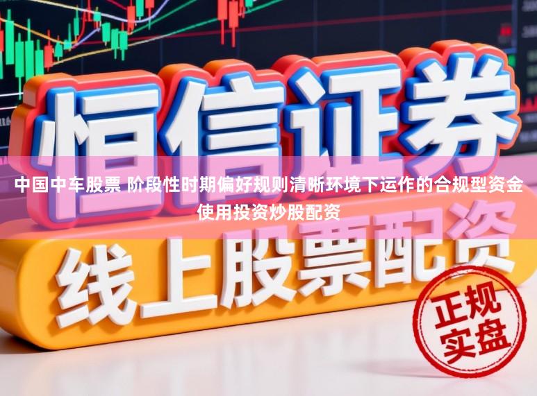 中国中车股票 阶段性时期偏好规则清晰环境下运作的合规型资金使用投资炒股配资